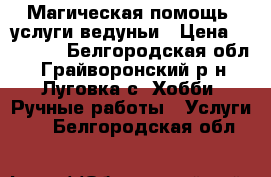 Магическая помощь, услуги ведуньи › Цена ­ 10 000 - Белгородская обл., Грайворонский р-н, Луговка с. Хобби. Ручные работы » Услуги   . Белгородская обл.